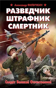 Разведчик, штрафник, смертник. Солдат Великой Отечественной