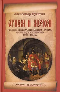Огнем и мечом. Россия между "польским орлом" и "шведским львом". 1512-1634 гг.