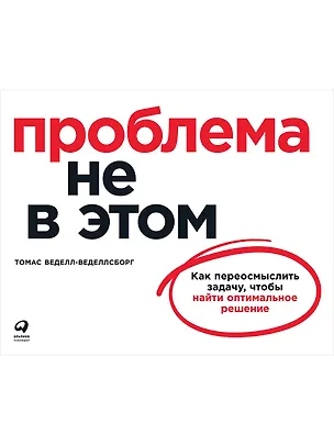 Книга Проблема не в этом: Как переосмыслить задачу, чтобы найти оптимальное решение (Томас Веделл-Веделлсборг)