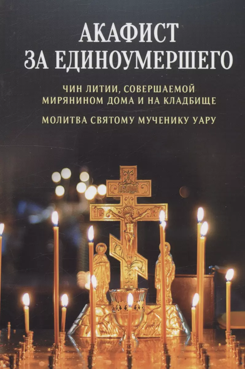 Акафист за единоумершего. Чин литии, совершаемой мирянином дома и на  кладбище. Молитва святому мученику Уару