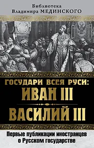 Государи всея Руси: Иван III и Василий III. Первые публикации иностранцев о Русском государстве