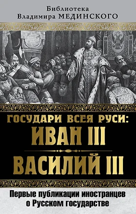 Государи всея Руси: Иван III и Василий III. Первые публикации иностранцев о Русском государстве — 2591596 — 1