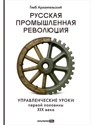 Книга Русская промышленная революция: Управленческие уроки первой половины XIX века (Глеб Архангельский)