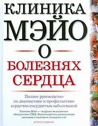 Клиника Мэйо о болезнях сердца: полное руководство по диагностике и профилактике сердечно-сосудистых заболеваний. Изд 2-е доп. и пере.