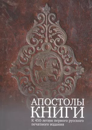 Апостолы книги. К 450-летию первого русского печатного издания — 2491930 — 1