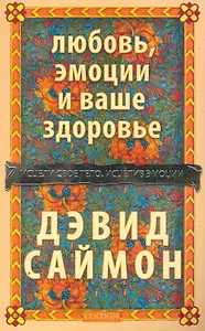 Любовь, эмоции и ваше здоровье: Исцели свое тело, исцелив эмоции