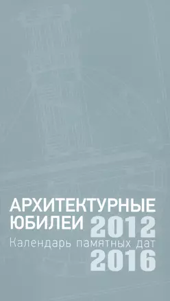 Архитектурные юбилеи. Календарь памятных дат 2012-2016 — 2558309 — 1