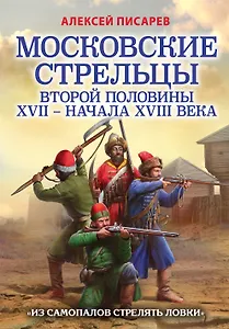 Московские стрельцы второй половины XVII – начала XVIII века. "Из самопалов стрелять ловки"