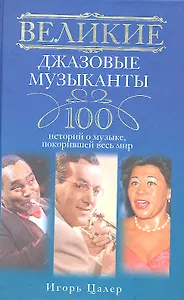 Великие джазовые музыканты. 100 историй о музыке, покорившей мир