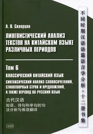 Книга Лингвистический анализ текстов на китайском языке различных периодов. В 12-ти томах. Том 6: Классический китайский язык: синтаксический анализ словосочетаний, стихотворных строк и предложений, а также перевод на русский язык. Монография (Арсений Скворцов)