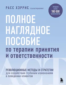 Полное наглядное пособие по терапии принятия и ответственности. Революционные методы и стратегии для содействия глубоким изменениям в поведении клиентов