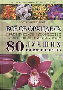 Всё об орхидеях. Практическое руководство по выращиванию и уходу. 80 лучших видов и сортов