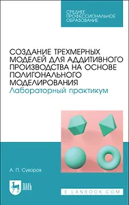 Создание трехмерных моделей для аддитивного производства на основе полигонального моделирования. Лабораторный практикум. Учебное пособие для СПО (полноцветная печать)