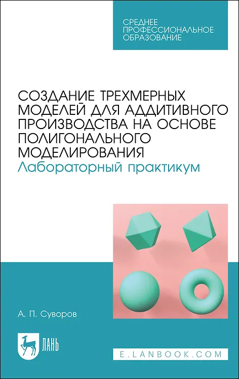 Книга Создание трехмерных моделей для аддитивного производства на основе полигонального моделирования. Лабораторный практикум. Учебное пособие для СПО (полноцветная печать) (Александр Суворов) — 1