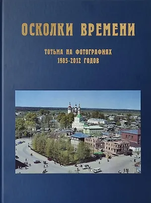 Книга Осколки времени: Тотьма на фотографиях 1985–2012 годов: краеведческий альбом  ()