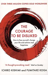 The Courage To Be Disliked. How to free yourself, change your life and achieve real happiness