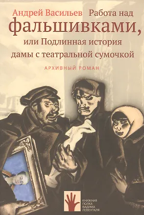 Книга Работа над фальшивками, или Подлинная история дамы с театральной сумочкой. Архивный роман (Андрей Васильев)