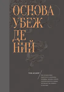 Основа убеждений. Как лучшие в мире маркетологи, дизайнеры, продавцы, тренеры, учителя, предприниматели и лидеры заставляют нас поверить в свои идеи