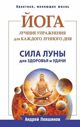 Книга Йога. Лучшие упражнения для каждого лунного дня. Сила Луны для здоровья и удачи (Андрей Левшинов)