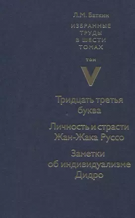 Избранные труды в шести томах. Том V. Тридцать третья буква. Личность и страсти Жан-Жака Руссо. Заметки об индивидуализме Дидро — 2830981 — 1