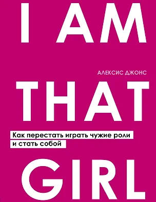 Книга I AM THAT GIRL. Как перестать играть чужие роли и стать собой (Амо Джонс, Алексис Джонс)