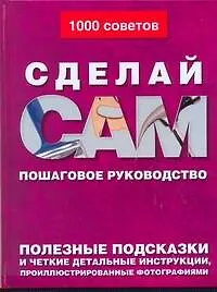 Сделай сам: Пошаговое руководство. Полезные подсказки и четкие детальные инструкции, проиллюстрированные фотографиями