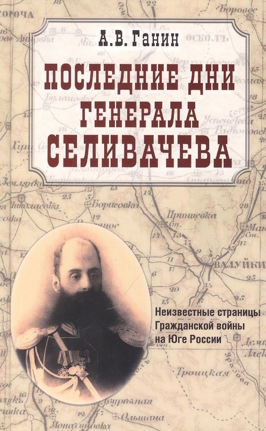Книга Последние дни генерала Селивачева. Неизвестные страницы Гражданской войны на Юге России (Андрей Ганин) — 1
