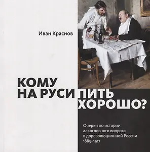 Кому на Руси пить хорошо? Очерки по истории алкогольного вопроса в дореволюционной России, 1885–1917