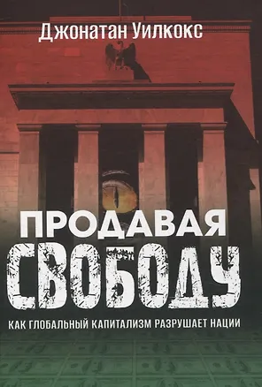 Книга Продавая свободу. Как глобальный капитализм разрушает нации (Д. Уилкокс)
