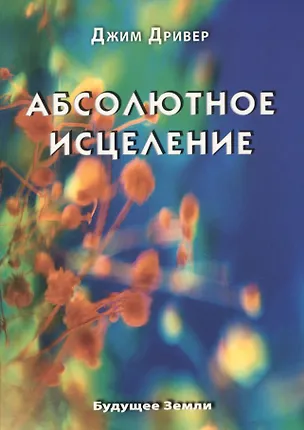 Книга Абсолютное исцеление. Целебная энергия, которая есть внутри каждого из нас (Джим Дривер)