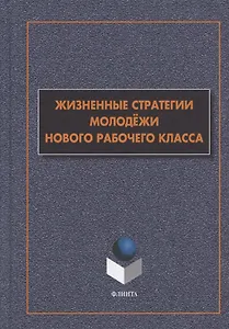Жизненные стратегии молодежи нового рабочего класса. Коллективная монография