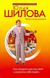 Книга Как покорить мужчину едой и аппетитно себя подать (Юлия Шилова)
