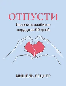 Отпусти: излечить разбитое сердце за 99 дней