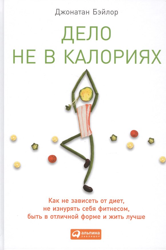 Книга Дело не в калориях: Как не зависеть от диет, не изнурять себя фитнесом, быть в отличной форме и жить лучше (Джонатан Бэйлор) — 1