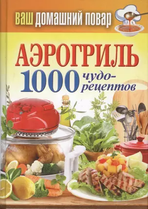 Ваш домашний повар. Аэрогриль. 1000 чудо-рецептов — 2371730 — 1