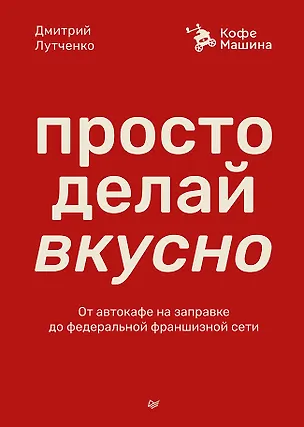 Книга Просто делай вкусно. От автокафе на заправке до федеральной франшизной сети Coffee Machine (Дмитрий Лутченко)