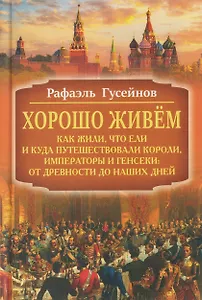 Хорошо живём. Как жили, что ели и куда путешествовали короли, императоры и генсеки: от древности до наших дней