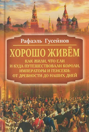 Книга Хорошо живём. Как жили, что ели и куда путешествовали короли, императоры и генсеки: от древности до наших дней (Рафаэль Гусейнов)