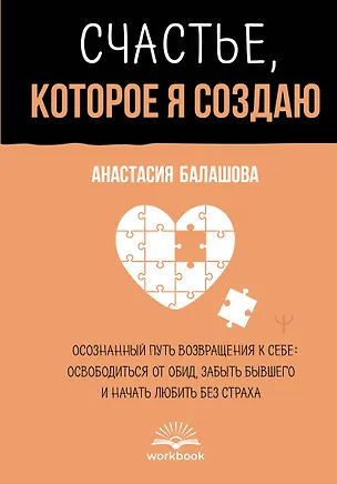 Книга Счастье, которое я создаю. Осознанный путь возвращения к себе: освободиться от обид, забыть бывшего и начать любить без страха (Анастасия Балашова)