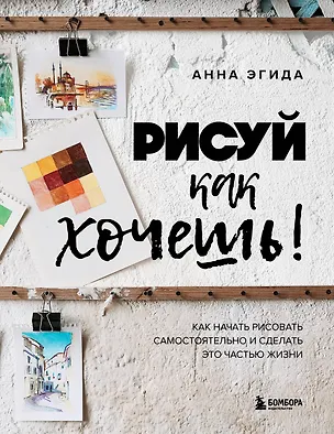 Книга Рисуй как хочешь! Как начать рисовать самостоятельно и сделать это частью жизни (Анна Эгида)