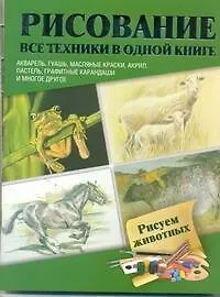 Рисуем животных. Акварель, гуашь, маслянные краски, акрил, пастель, графитные карандаши и многое другое : пер. с англ.