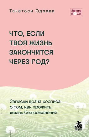 Книга Что если твоя жизнь закончится через год? Записки врача хосписа о том, как прожить жизнь без сожалений (Такетоси Одзава)