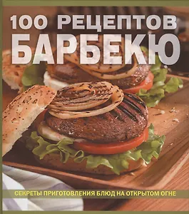 100 рецептов барбекю Секреты приготовления блюд на открытом огне