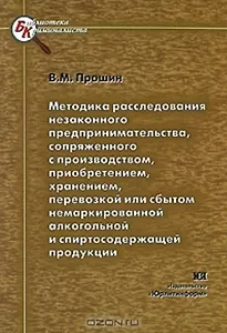 Методика расследования незаконного предпринимательства сопряженного с производством приобретением хранением перевозкой или сбытом немаркированной алкогольной и спиртосодержащей продукции (мягк) (Библиотека криминалиста). Прошин В. (Юрайт)