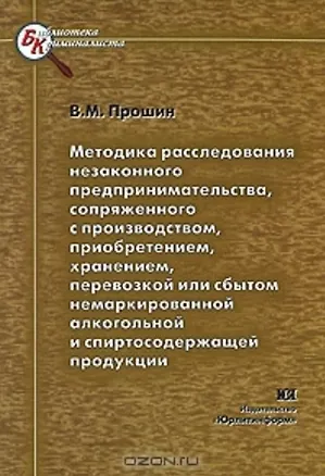 Книга Методика расследования незаконного предпринимательства сопряженного с производством приобретением хранением перевозкой или сбытом немаркированной алкогольной и спиртосодержащей продукции (мягк) (Библиотека криминалиста). Прошин В. (Юрайт) ()