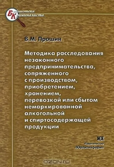 Книга Методика расследования незаконного предпринимательства сопряженного с производством приобретением хранением перевозкой или сбытом немаркированной алкогольной и спиртосодержащей продукции (мягк) (Библиотека криминалиста). Прошин В. (Юрайт) () — 1