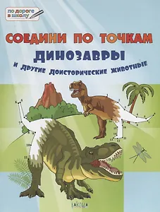 Соедини по точкам. 6+. Динозавры и другие доисторические животные*
