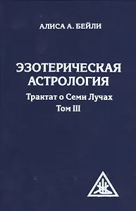 Эзотерическая астрология. Трактат о Семи Лучах. Том 3. 3-е изд.