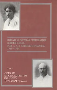 Китай и русская эмиграция в дневниках И.И. и А.Н. Серебренниковых (в 5 томах) т.1 Пока же мы счастливы тем что ничто не угрожает нам… (1919-1934) (Русские сокровища Гуверовской башни). Ляндрес С. (Росспэн)