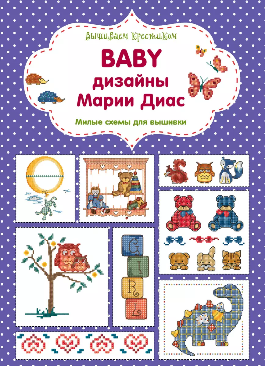 Вышиваем крестиком. BABY дизайны Марии Диас. Милые схемы для вышивки (Мария  Диас) - купить книгу с доставкой в интернет-магазине «Читай-город». ISBN:  978-5-699-85596-4